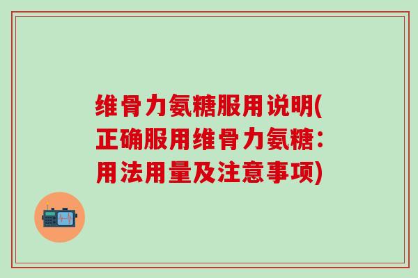 维骨力氨糖服用说明(正确服用维骨力氨糖：用法用量及注意事项)