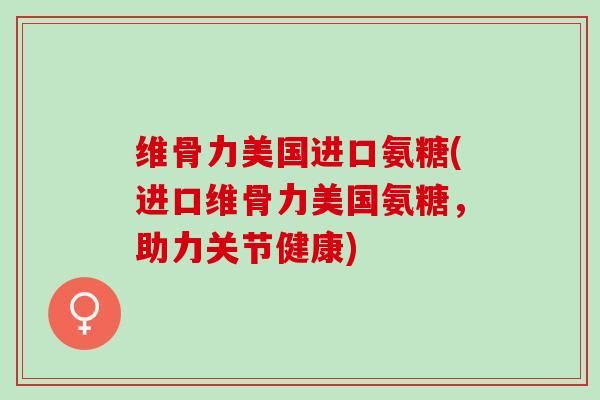 维骨力美国进口氨糖(进口维骨力美国氨糖，助力关节健康)