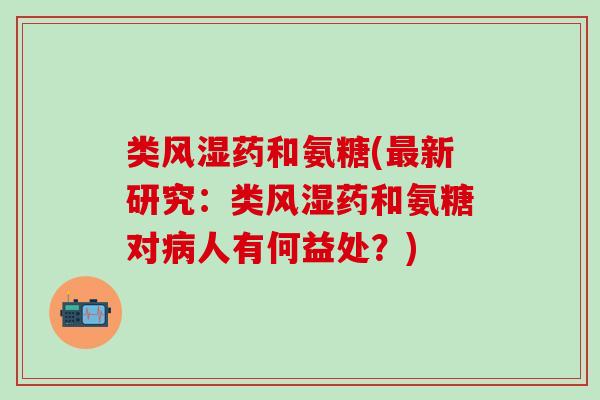 类药和氨糖(新研究:类药和氨糖对人有何益处?) 类药和氨糖(新研究:类药和氨糖对人有何益处?)