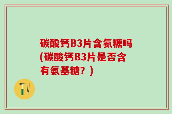 碳酸钙B3片含氨糖吗(碳酸钙B3片是否含有氨基糖？)