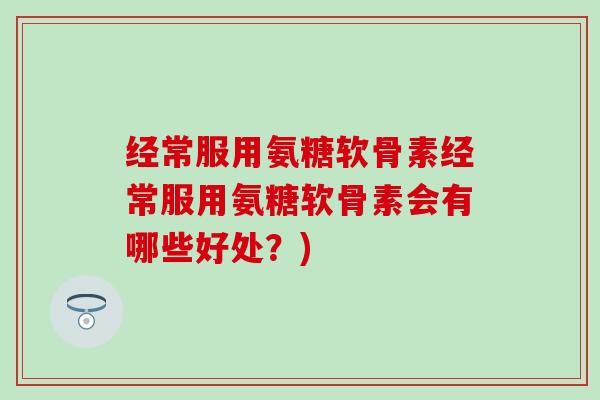 经常服用氨糖软骨素经常服用氨糖软骨素会有哪些好处？)