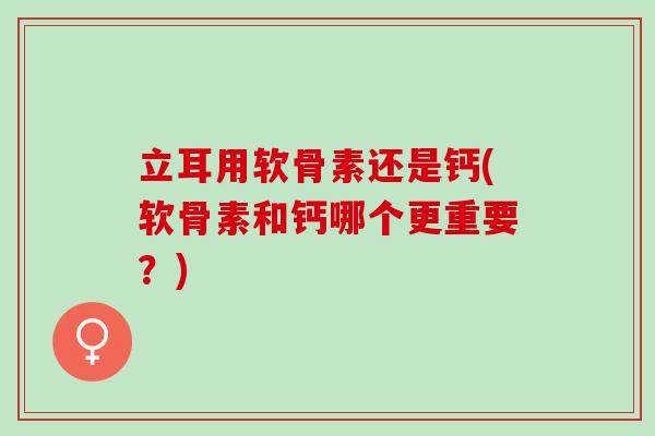 立耳用软骨素还是钙(软骨素和钙哪个更重要？)