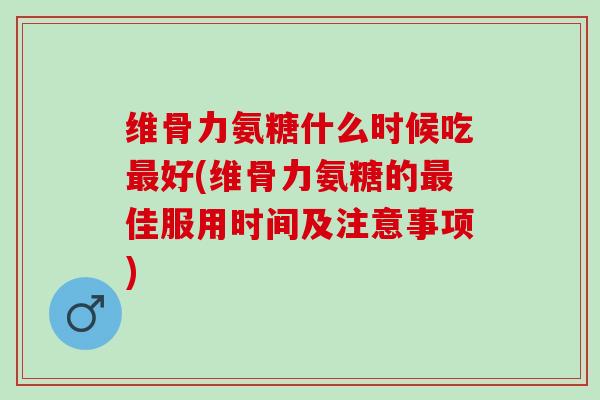 维骨力氨糖什么时候吃好(维骨力氨糖的佳服用时间及注意事项) 维骨力氨糖什么时候吃好(维骨力氨糖的佳服用时间及注意事项)