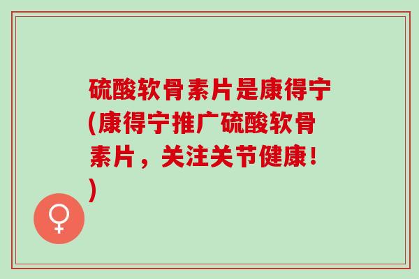 硫酸软骨素片是康得宁(康得宁推广硫酸软骨素片，关注关节健康！)