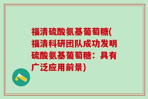 福清硫酸氨基葡萄糖(福清科研团队成功发明硫酸氨基葡萄糖：具有广泛应用前景)