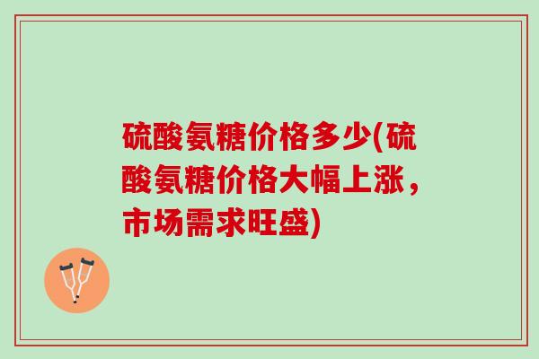 硫酸氨糖价格多少(硫酸氨糖价格大幅上涨，市场需求旺盛)
