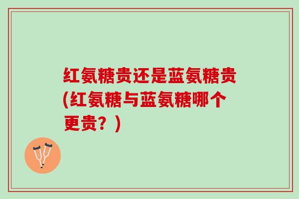 红氨糖贵还是蓝氨糖贵(红氨糖与蓝氨糖哪个更贵?) 红氨糖贵还是蓝氨糖贵(红氨糖与蓝氨糖哪个更贵?)