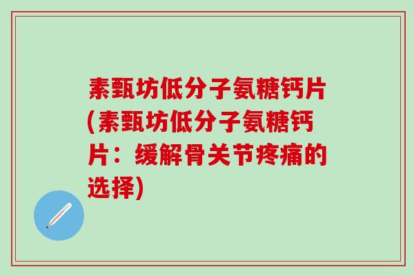 素甄坊低分子氨糖钙片(素甄坊低分子氨糖钙片：缓解骨关节疼痛的选择)
