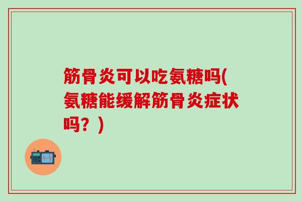 筋骨炎可以吃氨糖吗(氨糖能缓解筋骨状吗?) 筋骨炎可以吃氨糖吗(氨糖能缓解筋骨状吗?)