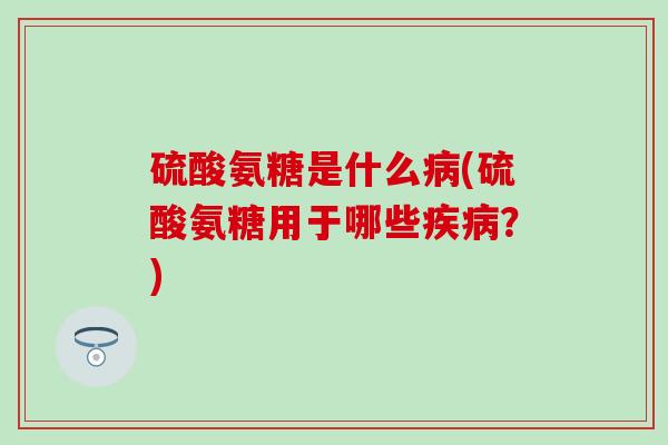 硫酸氨糖是什么病(硫酸氨糖用于哪些疾病？)