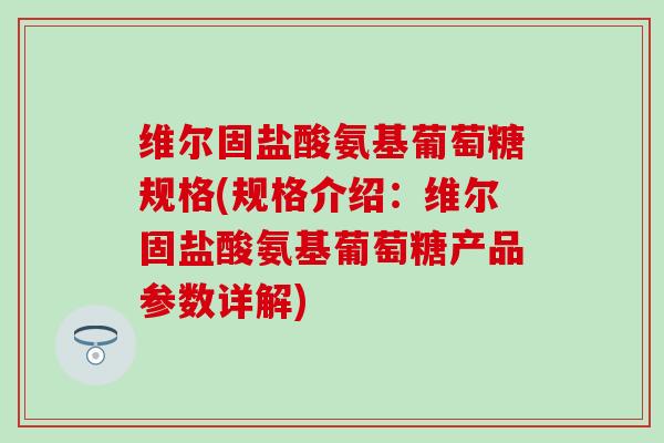 维尔固盐酸氨基葡萄糖规格(规格介绍:维尔固盐酸氨基葡萄糖产品参数详解) 维尔固盐酸氨基葡萄糖规格(规格介绍:维尔固盐酸氨基葡萄糖产品参数详解)