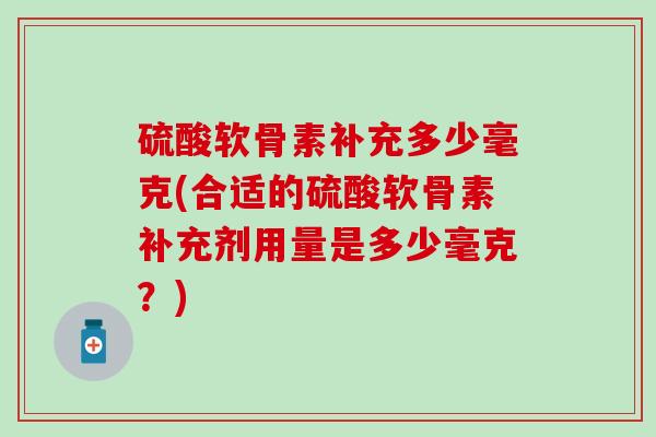 硫酸软骨素补充多少毫克(合适的硫酸软骨素补充剂用量是多少毫克？)