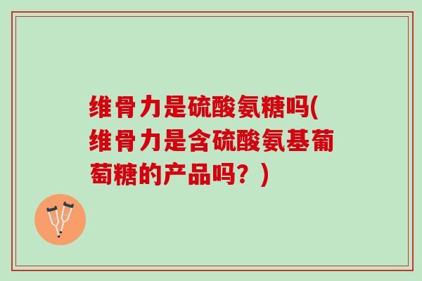 维骨力是硫酸氨糖吗(维骨力是含硫酸氨基葡萄糖的产品吗？)