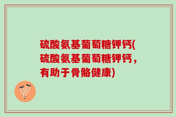 硫酸氨基葡萄糖钾钙(硫酸氨基葡萄糖钾钙，有助于骨骼健康)