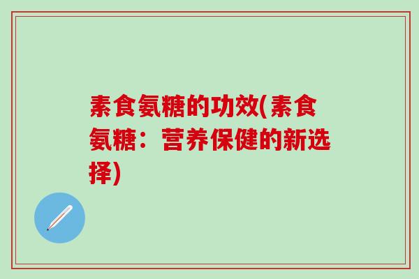 素食氨糖的功效(素食氨糖：营养保健的新选择)
