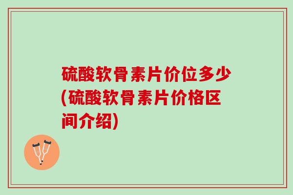 硫酸软骨素片价位多少(硫酸软骨素片价格区间介绍)