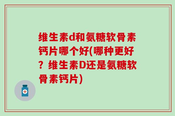 维生素d和氨糖软骨素钙片哪个好(哪种更好？维生素D还是氨糖软骨素钙片)