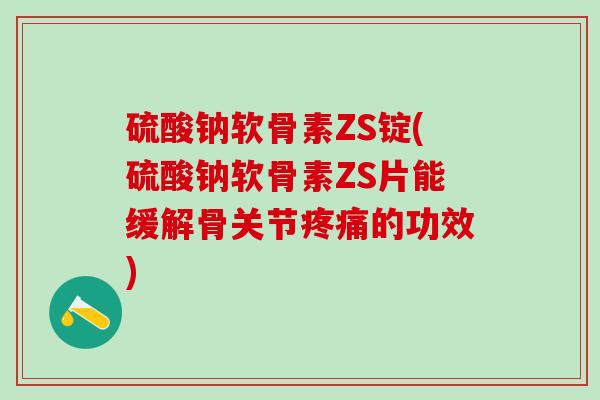硫酸钠软骨素ZS锭(硫酸钠软骨素ZS片能缓解骨关节疼痛的功效)