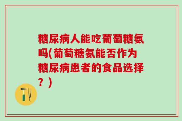 糖尿病人能吃葡萄糖氨吗(葡萄糖氨能否作为糖尿病患者的食品选择？)