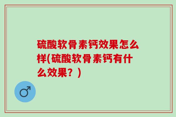 硫酸软骨素钙效果怎么样(硫酸软骨素钙有什么效果？)