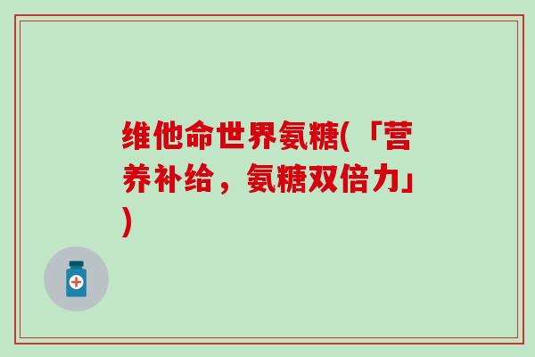 维他命世界氨糖(「营养补给，氨糖双倍力」)