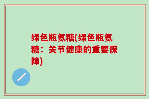 绿色瓶氨糖(绿色瓶氨糖：关节健康的重要保障)