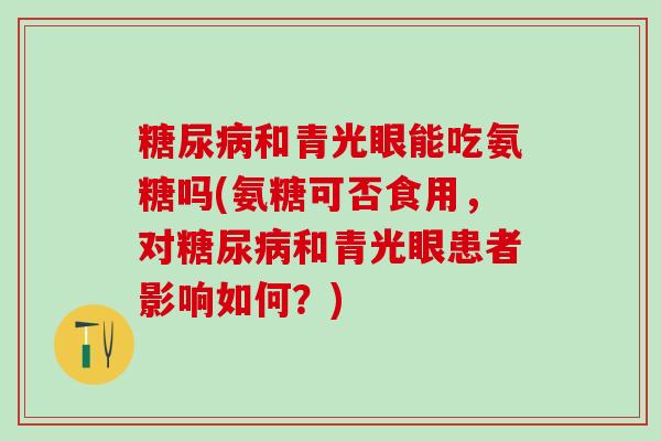 糖尿病和青光眼能吃氨糖吗(氨糖可否食用，对糖尿病和青光眼患者影响如何？)