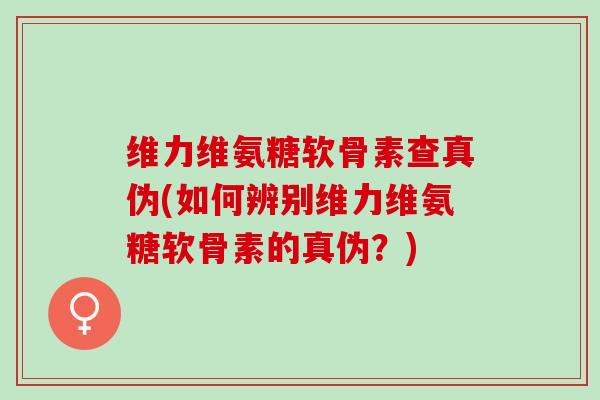 维力维氨糖软骨素查真伪(如何辨别维力维氨糖软骨素的真伪？)