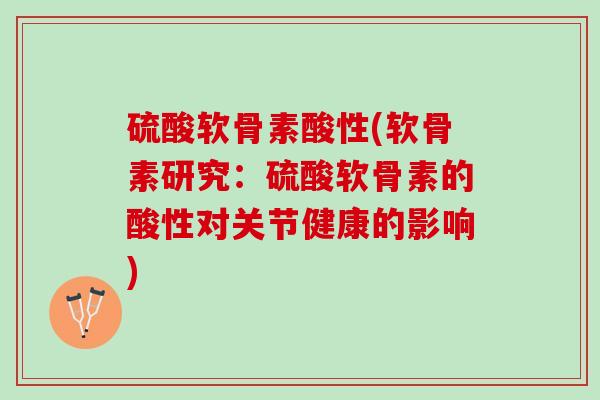 硫酸软骨素酸性(软骨素研究：硫酸软骨素的酸性对关节健康的影响)