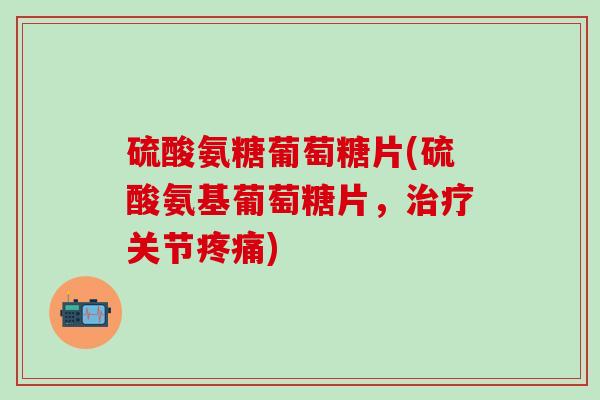 硫酸氨糖葡萄糖片(硫酸氨基葡萄糖片，治疗关节疼痛)