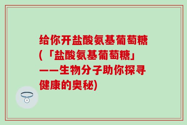 给你开盐酸氨基葡萄糖(「盐酸氨基葡萄糖」——生物分子助你探寻健康的奥秘)