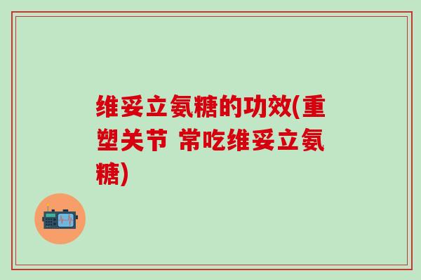 维妥立氨糖的功效(重塑关节 常吃维妥立氨糖)