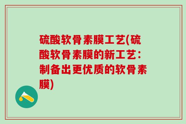 硫酸软骨素膜工艺(硫酸软骨素膜的新工艺：制备出更优质的软骨素膜)