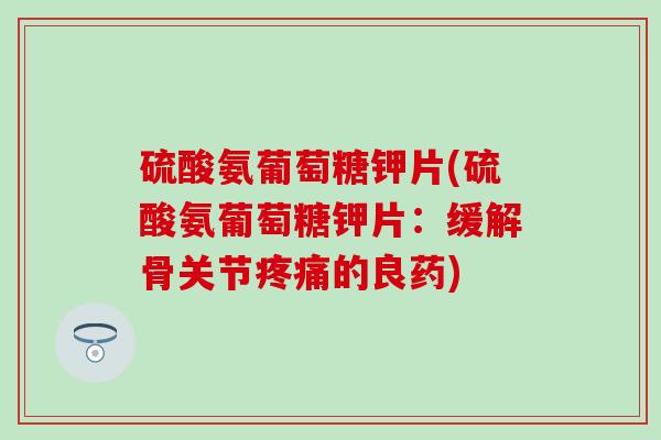 硫酸氨葡萄糖钾片(硫酸氨葡萄糖钾片：缓解骨关节疼痛的良药)