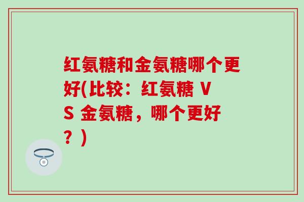 红氨糖和金氨糖哪个更好(比较：红氨糖 VS 金氨糖，哪个更好？)
