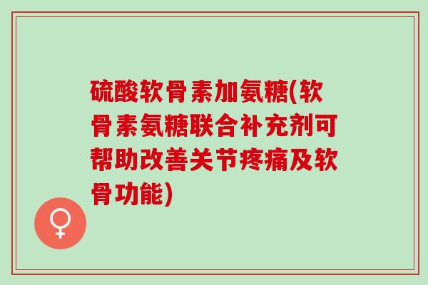 硫酸软骨素加氨糖(软骨素氨糖联合补充剂可帮助改善关节疼痛及软骨功能)