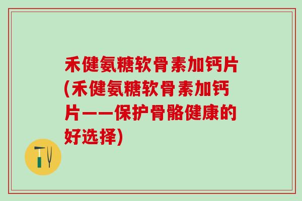 禾健氨糖软骨素加钙片(禾健氨糖软骨素加钙片——保护骨骼健康的好选择)