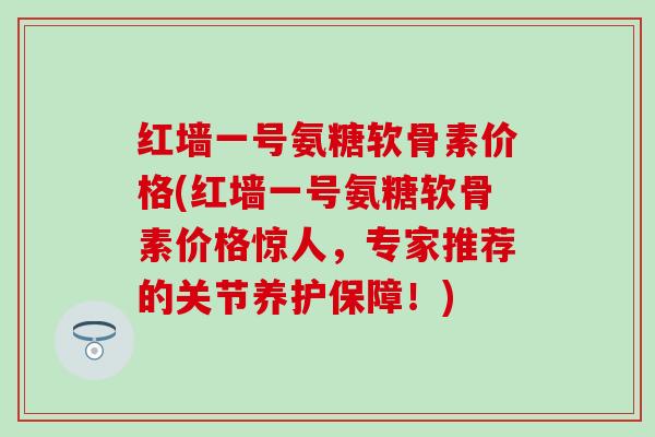 红墙一号氨糖软骨素价格(红墙一号氨糖软骨素价格惊人，专家推荐的关节养护保障！)