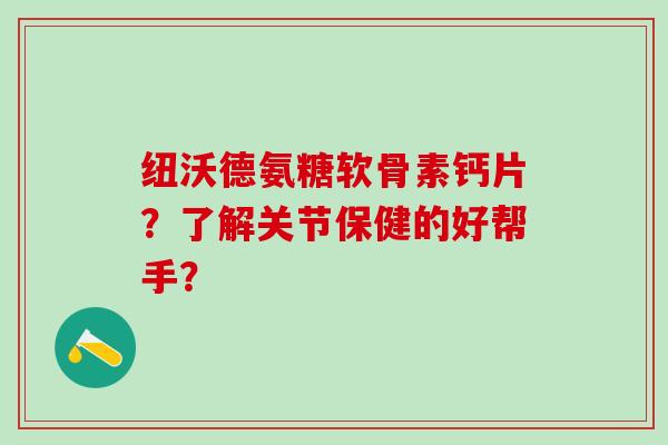 纽沃德氨糖软骨素钙片？了解关节保健的好帮手？