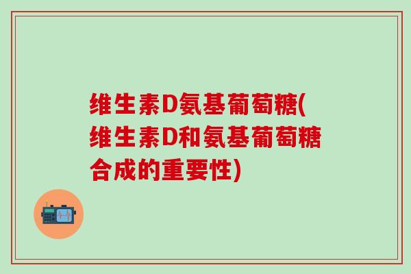 维生素D氨基葡萄糖(维生素D和氨基葡萄糖合成的重要性)