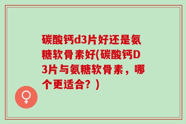 碳酸钙d3片好还是氨糖软骨素好(碳酸钙D3片与氨糖软骨素，哪个更适合？)