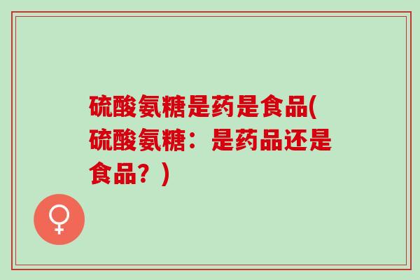 硫酸氨糖是药是食品(硫酸氨糖：是药品还是食品？)