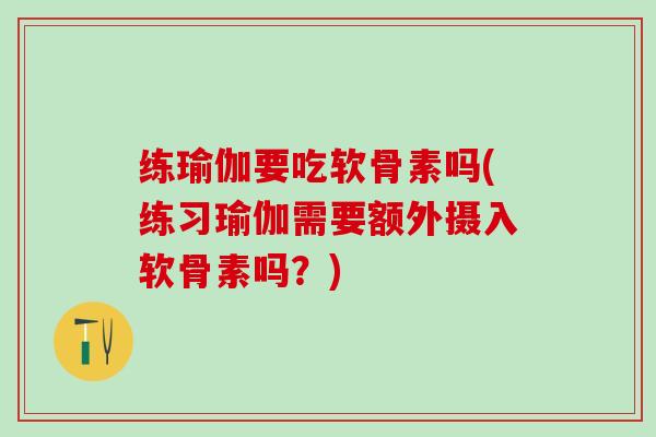 练瑜伽要吃软骨素吗(练习瑜伽需要额外摄入软骨素吗？)