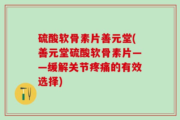 硫酸软骨素片善元堂(善元堂硫酸软骨素片——缓解关节疼痛的有效选择)