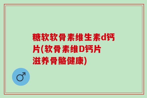 糖软软骨素维生素d钙片(软骨素维D钙片 滋养骨骼健康)