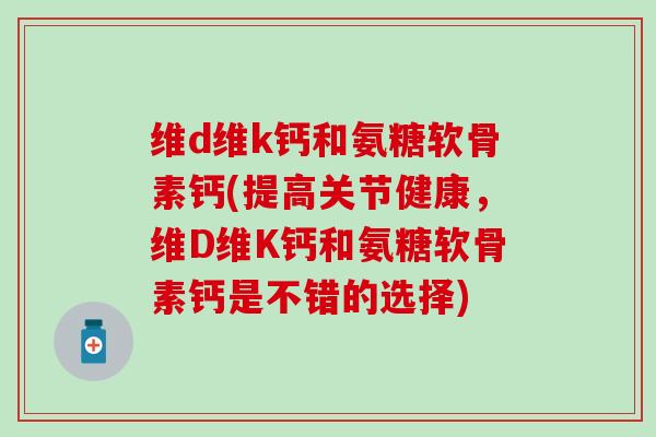 维d维k钙和氨糖软骨素钙(提高关节健康，维D维K钙和氨糖软骨素钙是不错的选择)