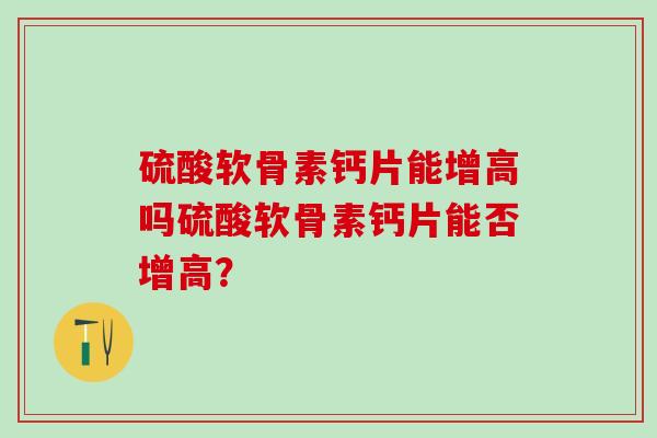 硫酸软骨素钙片能增高吗硫酸软骨素钙片能否增高？