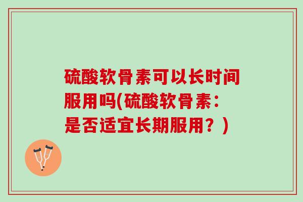 硫酸软骨素可以长时间服用吗(硫酸软骨素:是否适宜长期服用?) 硫酸软骨素可以长时间服用吗(硫酸软骨素:是否适宜长期服用?)
