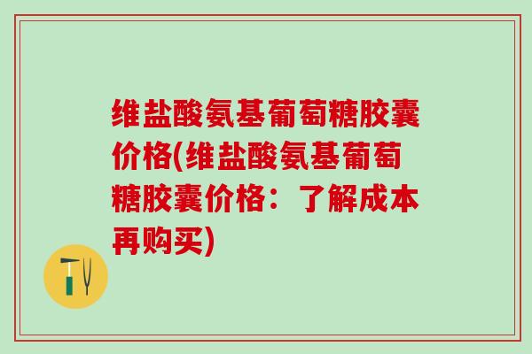 维盐酸氨基葡萄糖胶囊价格(维盐酸氨基葡萄糖胶囊价格：了解成本再购买)