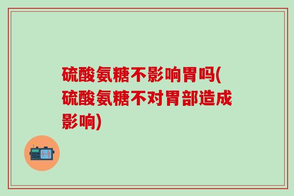 硫酸氨糖不影响胃吗(硫酸氨糖不对胃部造成影响)